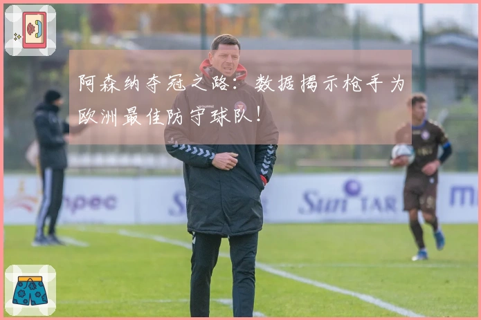 阿森纳夺冠之路：数据揭示枪手为欧洲最佳防守球队！