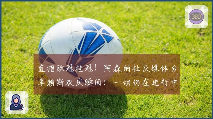 直指欧冠桂冠！阿森纳社交媒体分享赖斯欢庆瞬间：一切仍在进行中