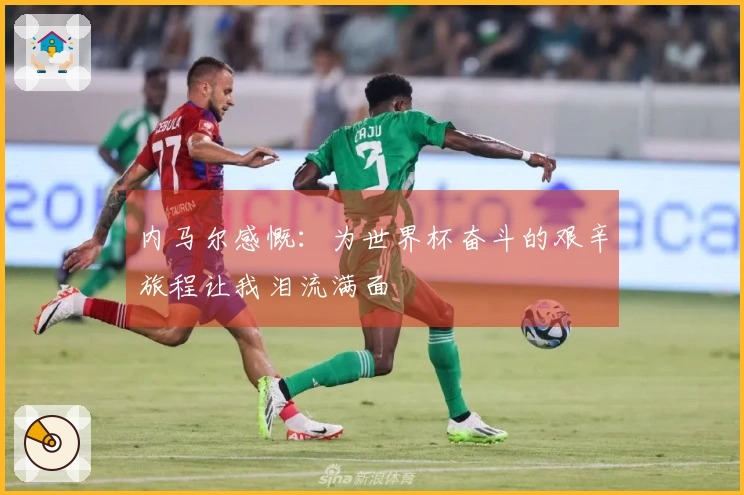 内马尔感慨：为世界杯奋斗的艰辛旅程让我泪流满面