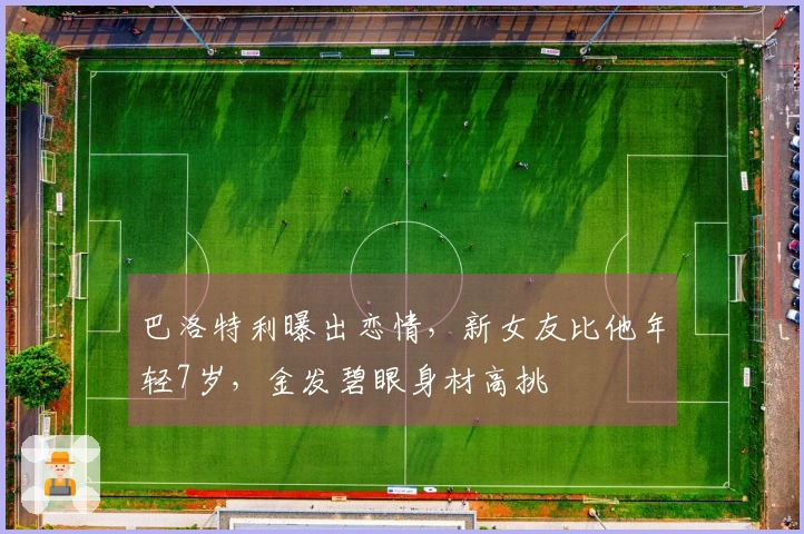 巴洛特利曝出恋情，新女友比他年轻7岁，金发碧眼身材高挑